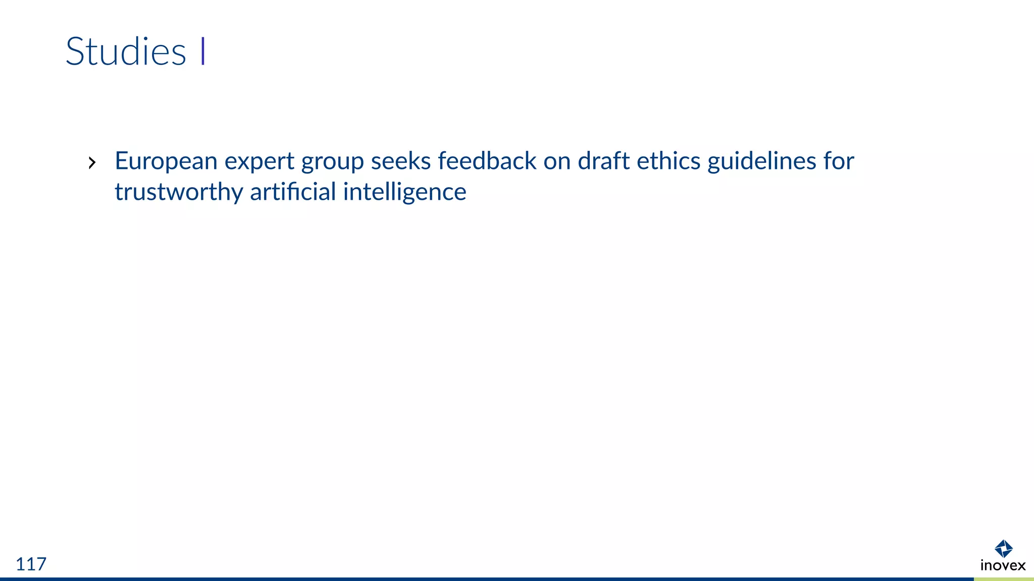 Studies I
European expert group seeks feedback on draft ethics guidelines for
trustworthy artiﬁcial intelligence
117
 