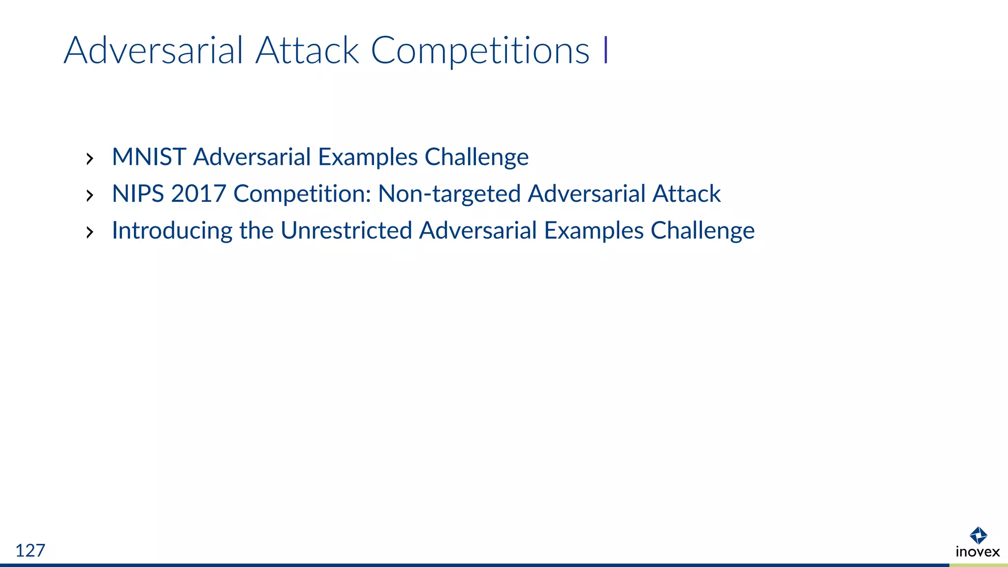 Adversarial Attack Competitions I
MNIST Adversarial Examples Challenge
NIPS 2017 Competition: Non-targeted Adversarial Attack
Introducing the Unrestricted Adversarial Examples Challenge
127
 