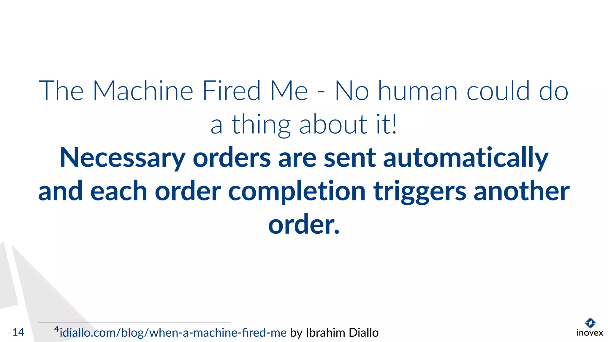 The Machine Fired Me - No human could do
a thing about it!
Necessary orders are sent automatically
and each order completion triggers another
order.
4
idiallo.com/blog/when-a-machine-ﬁred-me by Ibrahim Diallo14
 