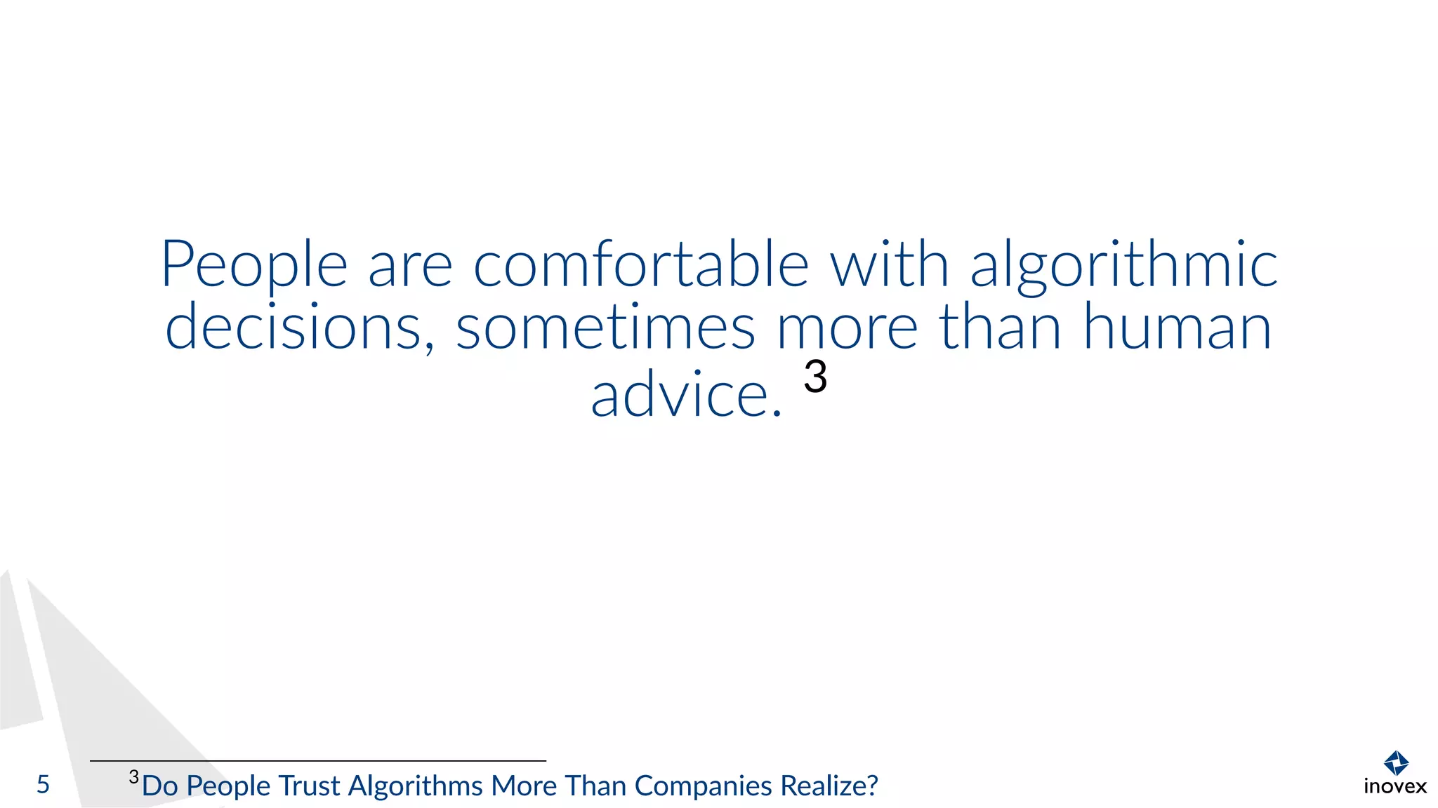 People are comfortable with algorithmic
decisions, sometimes more than human
advice. 3
3
Do People Trust Algorithms More Than Companies Realize?5
 