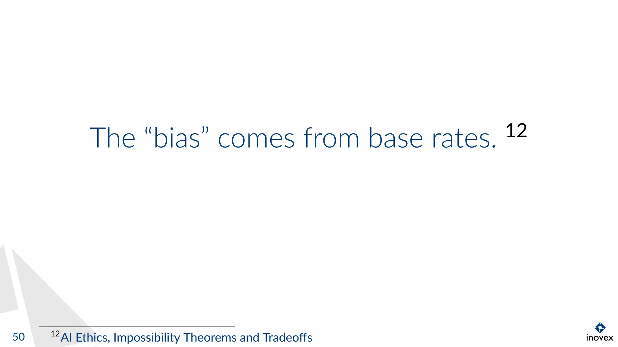 The “bias” comes from base rates. 12
12
AI Ethics, Impossibility Theorems and Tradeoﬀs50
 