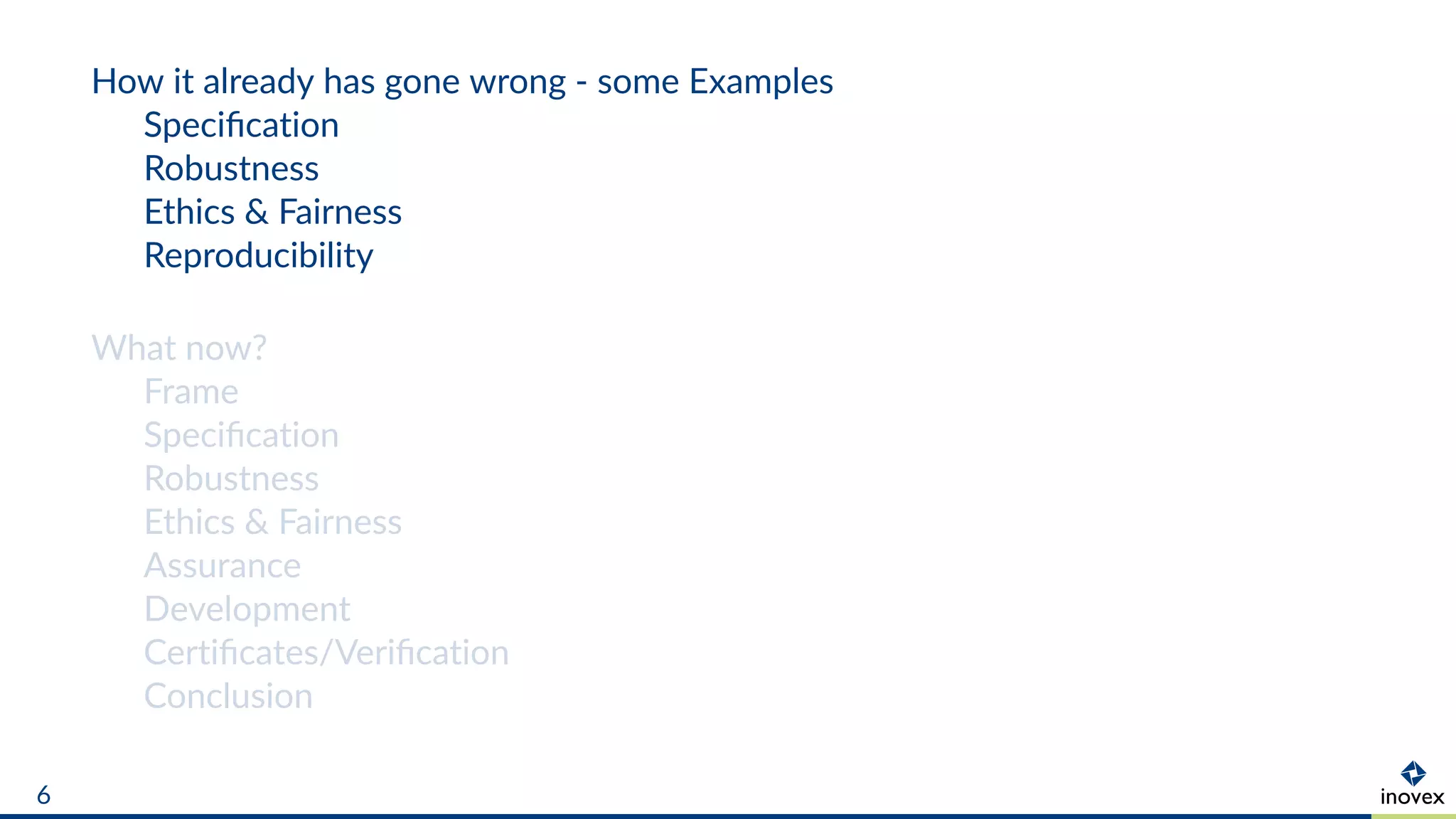 How it already has gone wrong - some Examples
Speciﬁcation
Robustness
Ethics & Fairness
Reproducibility
What now?
Frame
Speciﬁcation
Robustness
Ethics & Fairness
Assurance
Development
Certiﬁcates/Veriﬁcation
Conclusion
6
 