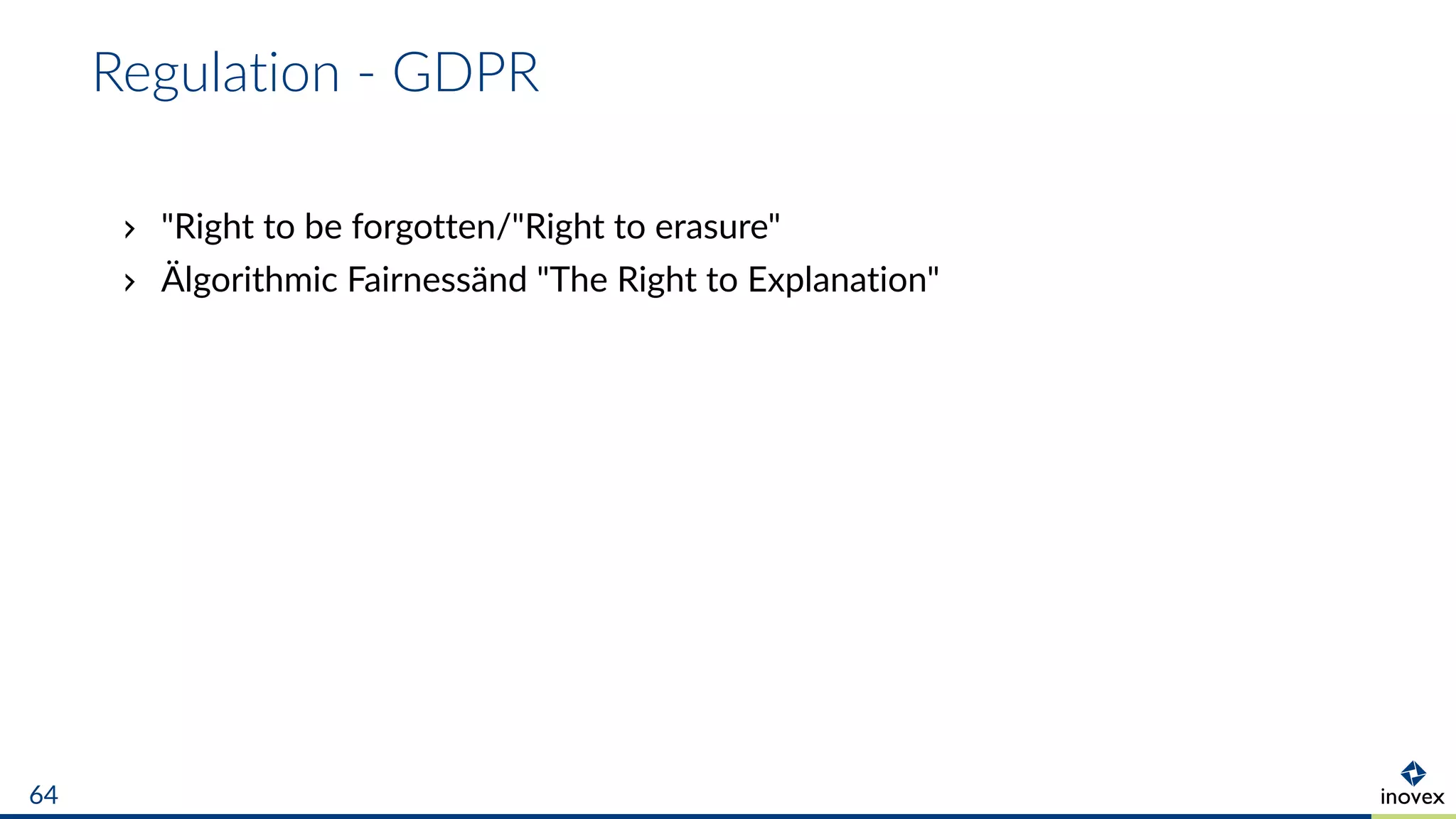 Regulation - GDPR
"Right to be forgotten/"Right to erasure"
Älgorithmic Fairnessänd "The Right to Explanation"
64
 