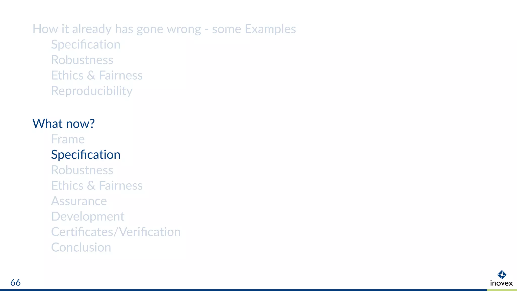 How it already has gone wrong - some Examples
Speciﬁcation
Robustness
Ethics & Fairness
Reproducibility
What now?
Frame
Speciﬁcation
Robustness
Ethics & Fairness
Assurance
Development
Certiﬁcates/Veriﬁcation
Conclusion
66
 
