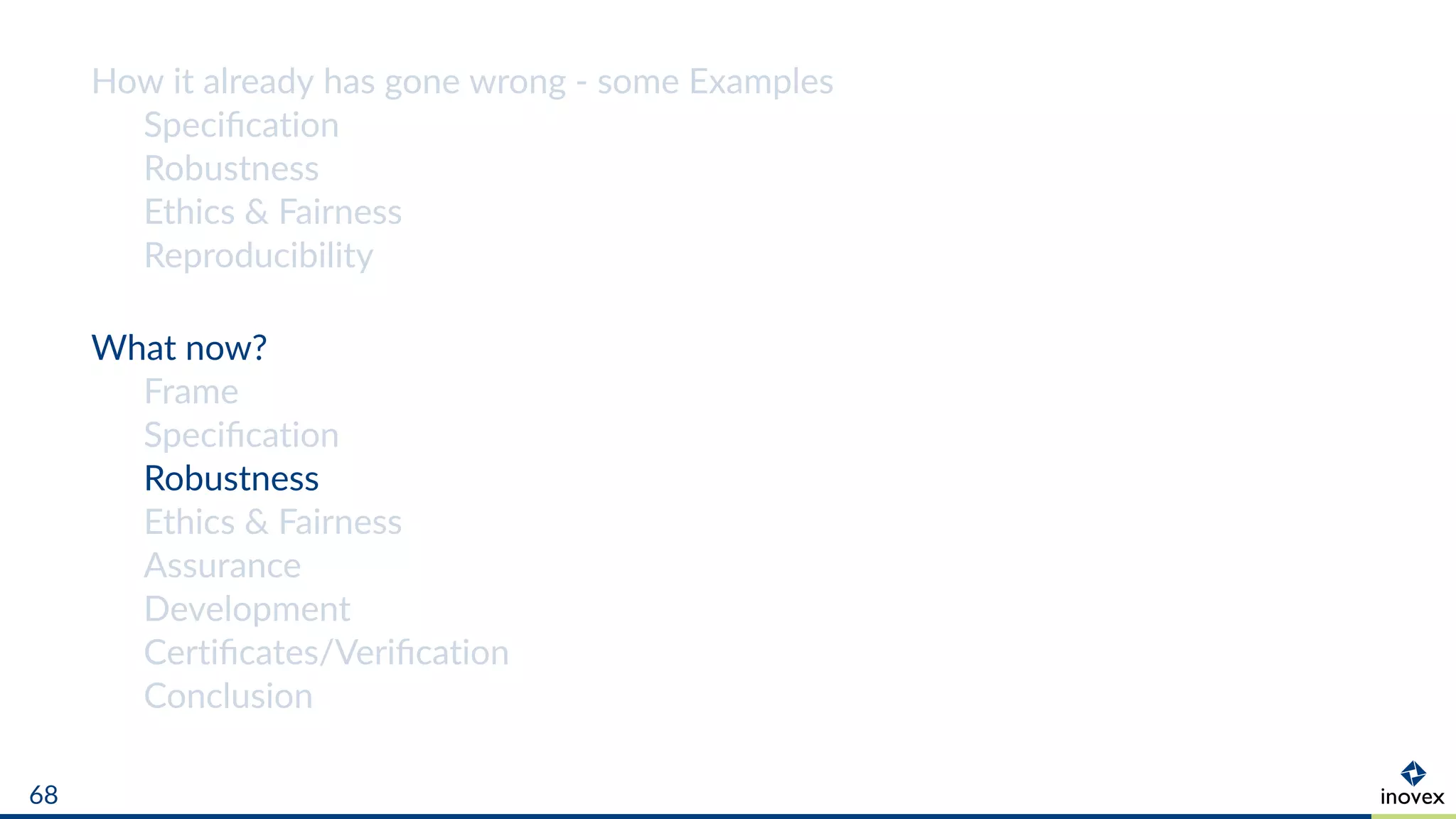 How it already has gone wrong - some Examples
Speciﬁcation
Robustness
Ethics & Fairness
Reproducibility
What now?
Frame
Speciﬁcation
Robustness
Ethics & Fairness
Assurance
Development
Certiﬁcates/Veriﬁcation
Conclusion
68
 