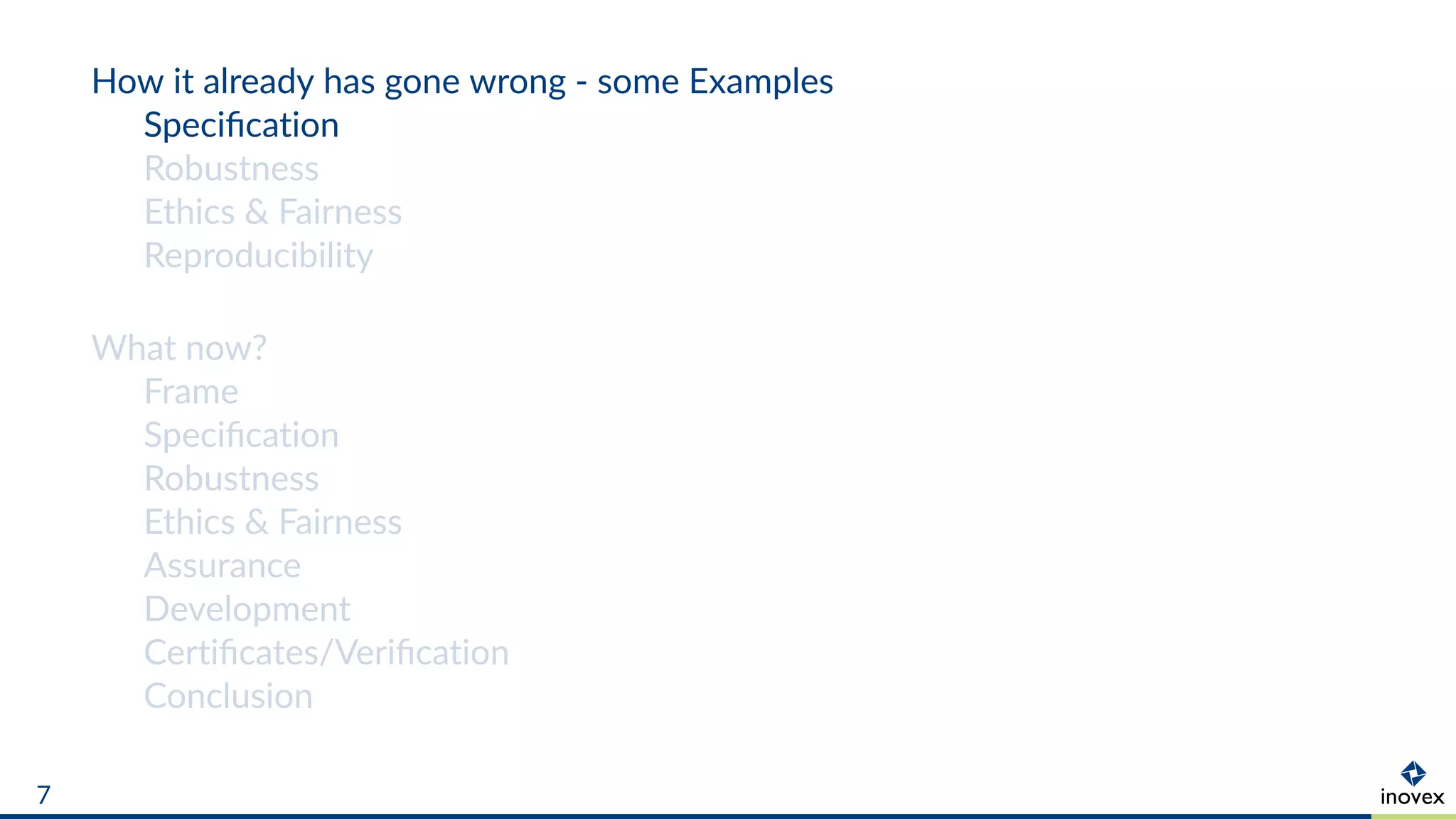 How it already has gone wrong - some Examples
Speciﬁcation
Robustness
Ethics & Fairness
Reproducibility
What now?
Frame
Speciﬁcation
Robustness
Ethics & Fairness
Assurance
Development
Certiﬁcates/Veriﬁcation
Conclusion
7
 