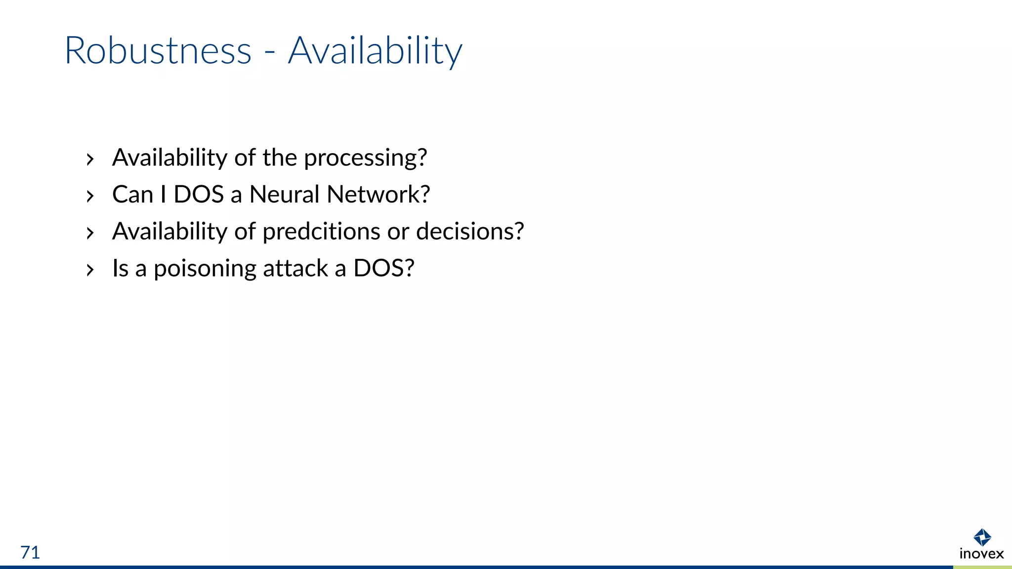 Robustness - Availability
Availability of the processing?
Can I DOS a Neural Network?
Availability of predcitions or decisions?
Is a poisoning attack a DOS?
71
 