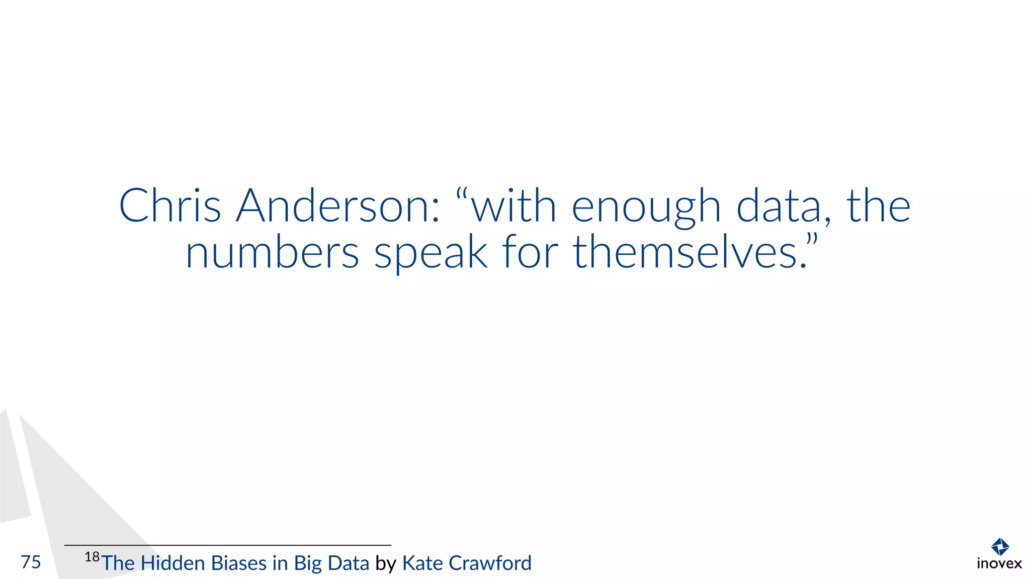 Chris Anderson: “with enough data, the
numbers speak for themselves.”
18
The Hidden Biases in Big Data by Kate Crawford75
 
