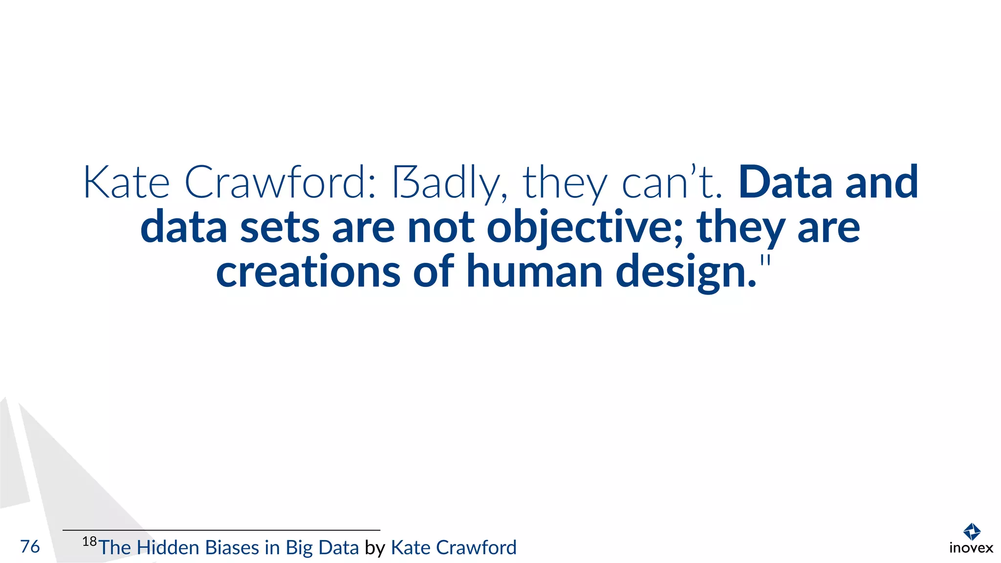 Kate Crawford: ẞadly, they can’t. Data and
data sets are not objective; they are
creations of human design."
18
The Hidden Biases in Big Data by Kate Crawford76
 