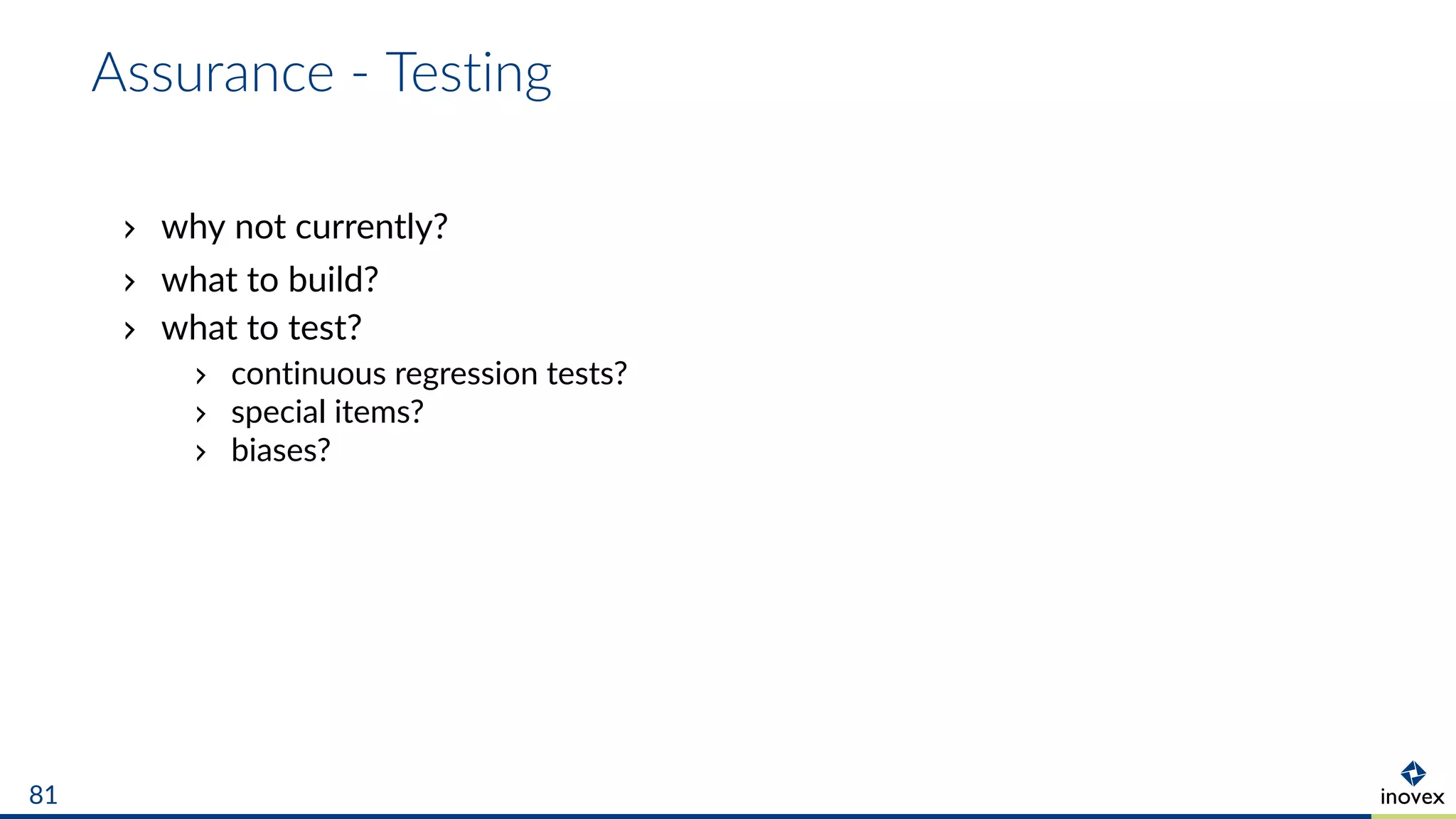 Assurance - Testing
why not currently?
what to build?
what to test?
continuous regression tests?
special items?
biases?
81
 