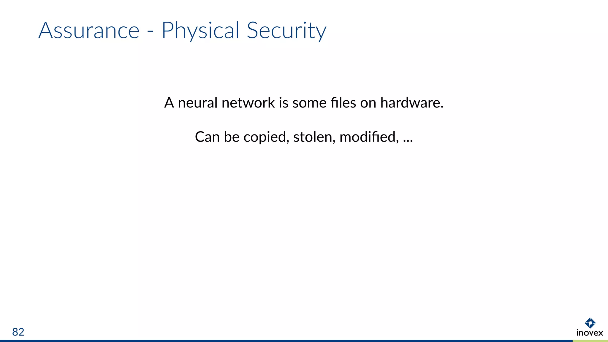 Assurance - Physical Security
A neural network is some ﬁles on hardware.
Can be copied, stolen, modiﬁed, ...
82
 