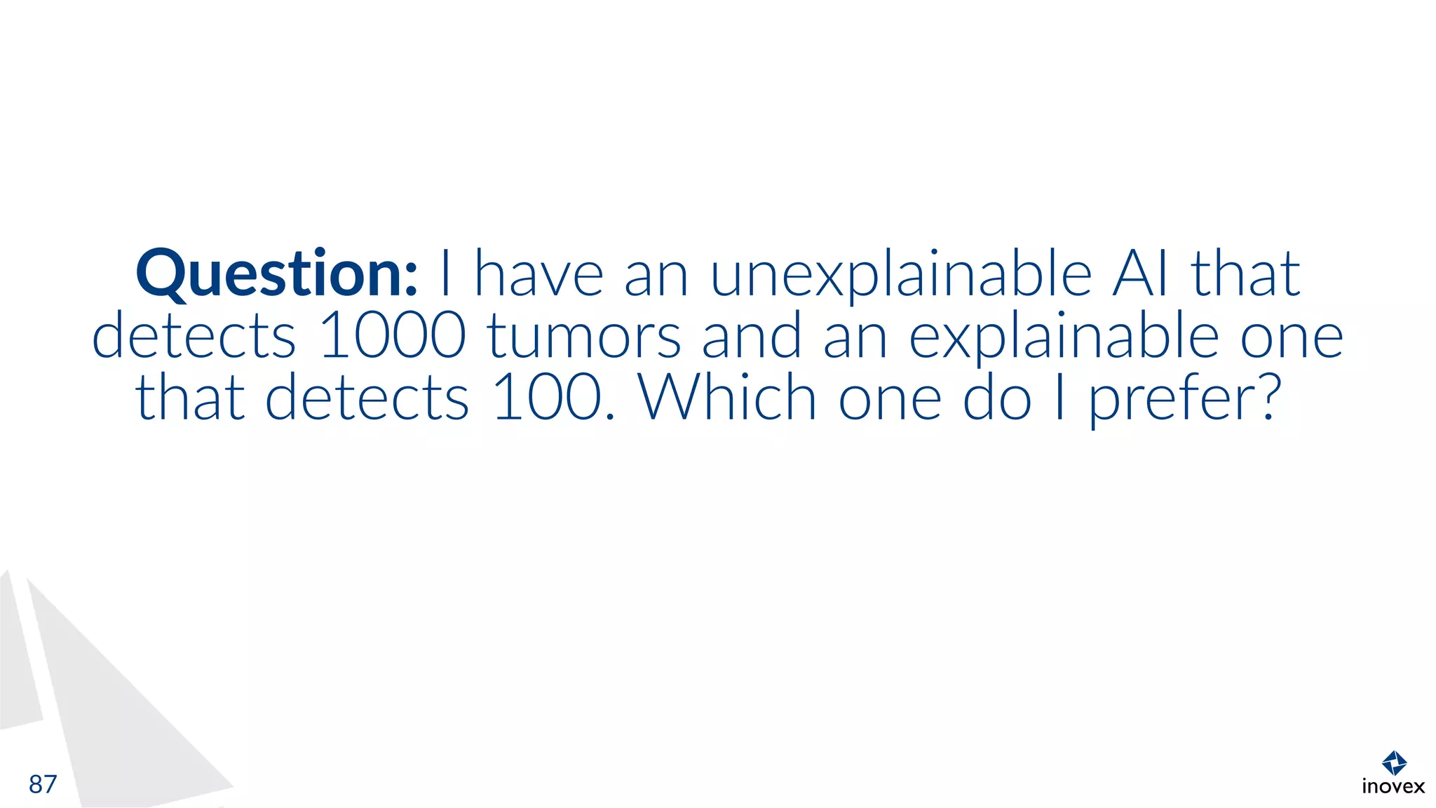 Question: I have an unexplainable AI that
detects 1000 tumors and an explainable one
that detects 100. Which one do I prefer?
87
 