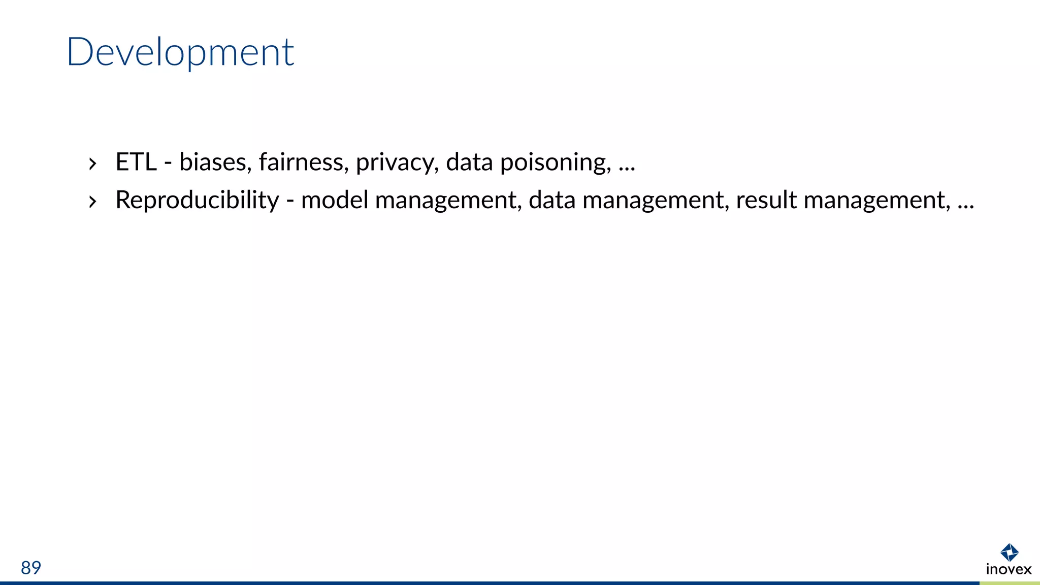 Development
ETL - biases, fairness, privacy, data poisoning, ...
Reproducibility - model management, data management, result management, ...
89
 