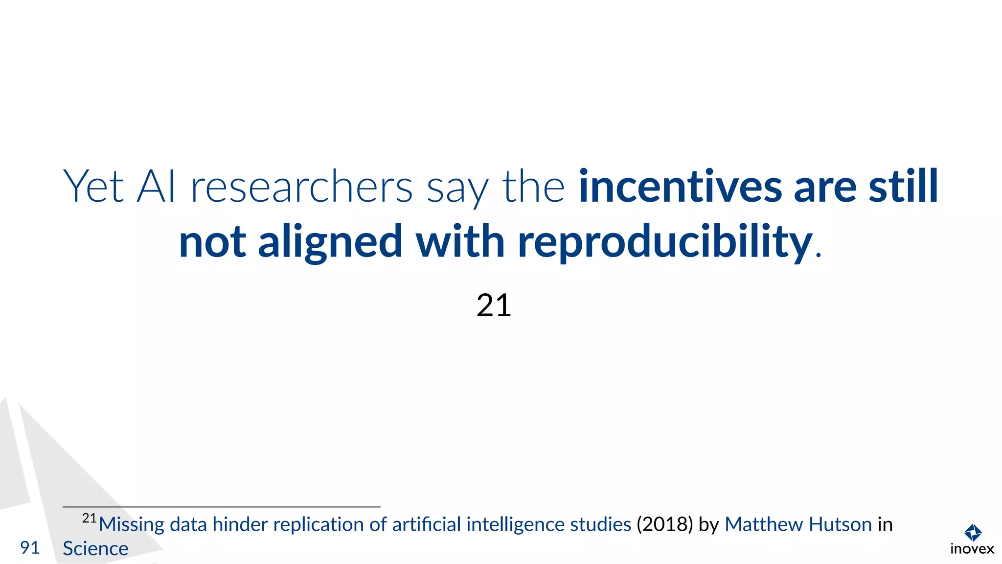 Yet AI researchers say the incentives are still
not aligned with reproducibility.
21
21
Missing data hinder replication of artiﬁcial intelligence studies (2018) by Matthew Hutson in
Science91
 