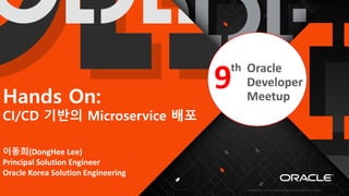 Copyright © 2019, Oracle and/or its affiliates. All rights reserved. | Confidential – Oracle Internal/Restricted/Highly Restricted
9th Oracle
Developer
MeetupHands On:
CI/CD 기반의 Microservice 배포
이동희(DongHee Lee)
Principal Solution Engineer
Oracle Korea Solution Engineering
 
