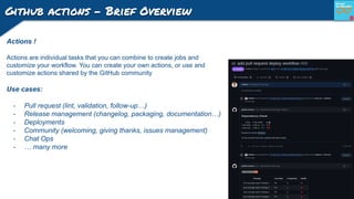 Github actions - Brief Overview
Actions !
Actions are individual tasks that you can combine to create jobs and
customize y...