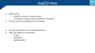 ArgCD How
● Déploiement
○ ArgoCD en local sur chaque cluster
○ Un ArgoCD central qui peut déployer sur N clusters
● Chacun...