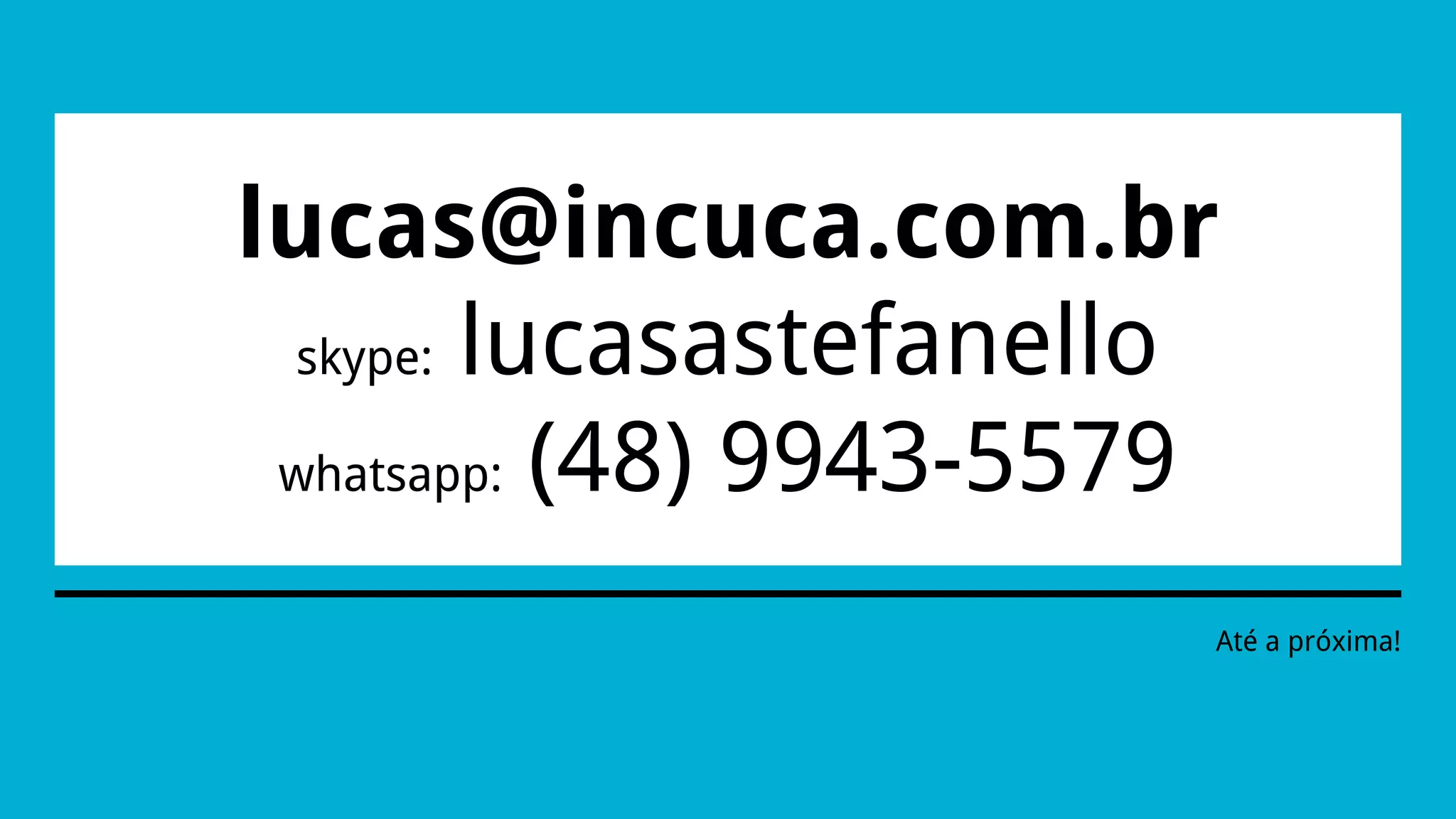 lucas@incuca.com.br
skype: lucasastefanello
whatsapp: (48) 9943-5579
Até a próxima!
 