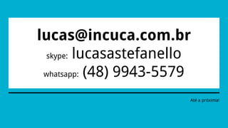 lucas@incuca.com.br
skype: lucasastefanello
whatsapp: (48) 9943-5579
Até a próxima!
 