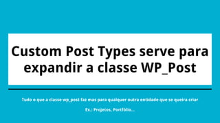 Custom Post Types serve para
expandir a classe WP_Post
Tudo o que a classe wp_post faz mas para qualquer outra entidade que se queira criar
Ex.: Projetos, Portfólio...
 