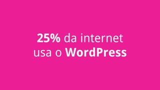 25% da internet
usa o WordPress
 