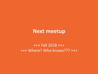 Next meetup
+++ Fall 2018 +++
+++ Where? Who knows??? +++
 