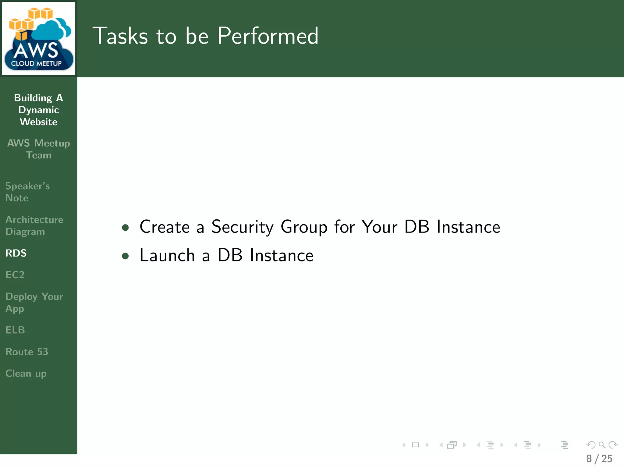 Building A
Dynamic
Website
AWS Meetup
Team
Speaker’s
Note
Architecture
Diagram
RDS
EC2
Deploy Your
App
ELB
Route 53
Clean up
Tasks to be Performed
• Create a Security Group for Your DB Instance
• Launch a DB Instance
8 / 25
 