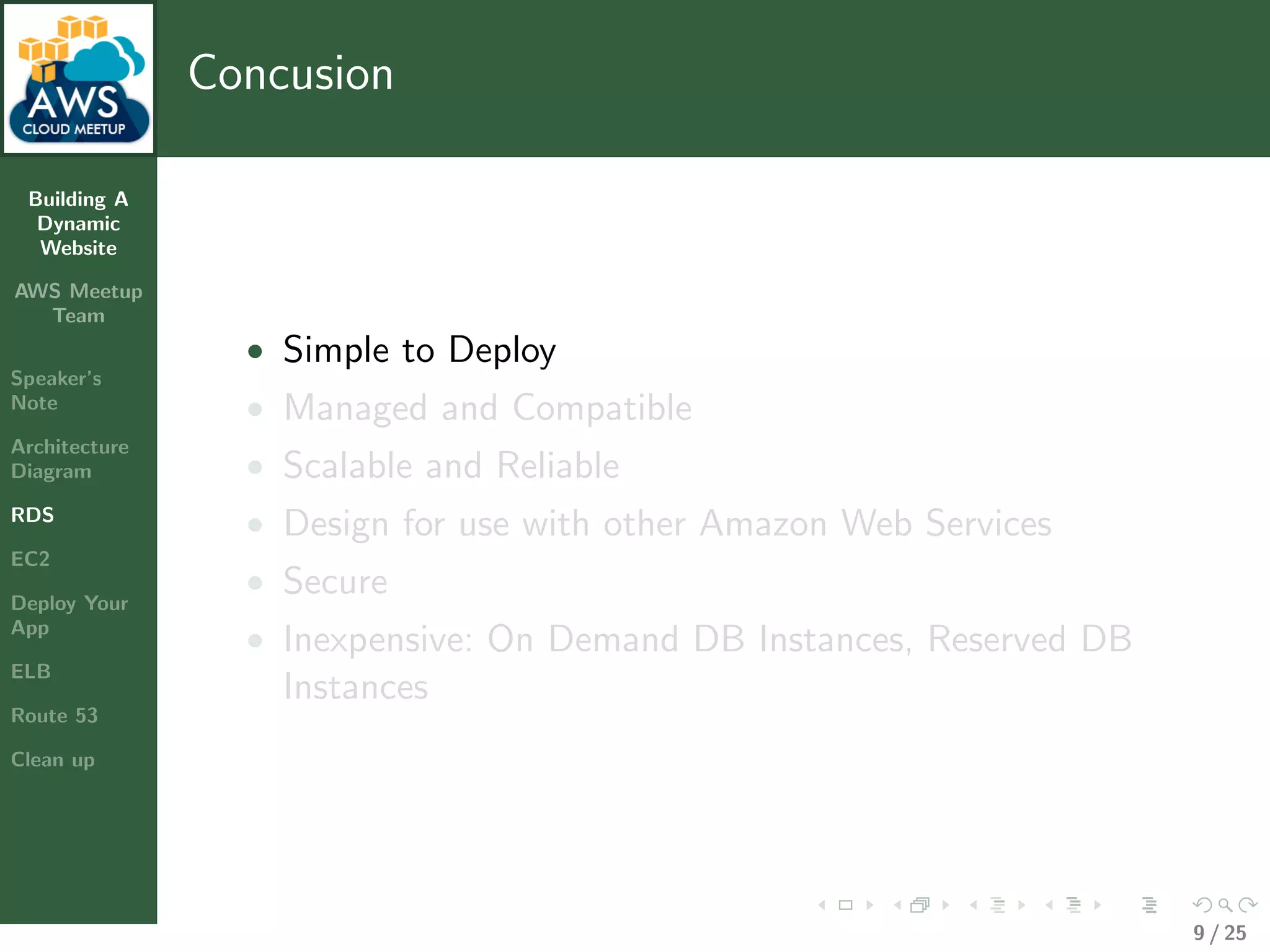 Building A
Dynamic
Website
AWS Meetup
Team
Speaker’s
Note
Architecture
Diagram
RDS
EC2
Deploy Your
App
ELB
Route 53
Clean up
Concusion
• Simple to Deploy
• Managed and Compatible
• Scalable and Reliable
• Design for use with other Amazon Web Services
• Secure
• Inexpensive: On Demand DB Instances, Reserved DB
Instances
9 / 25
 