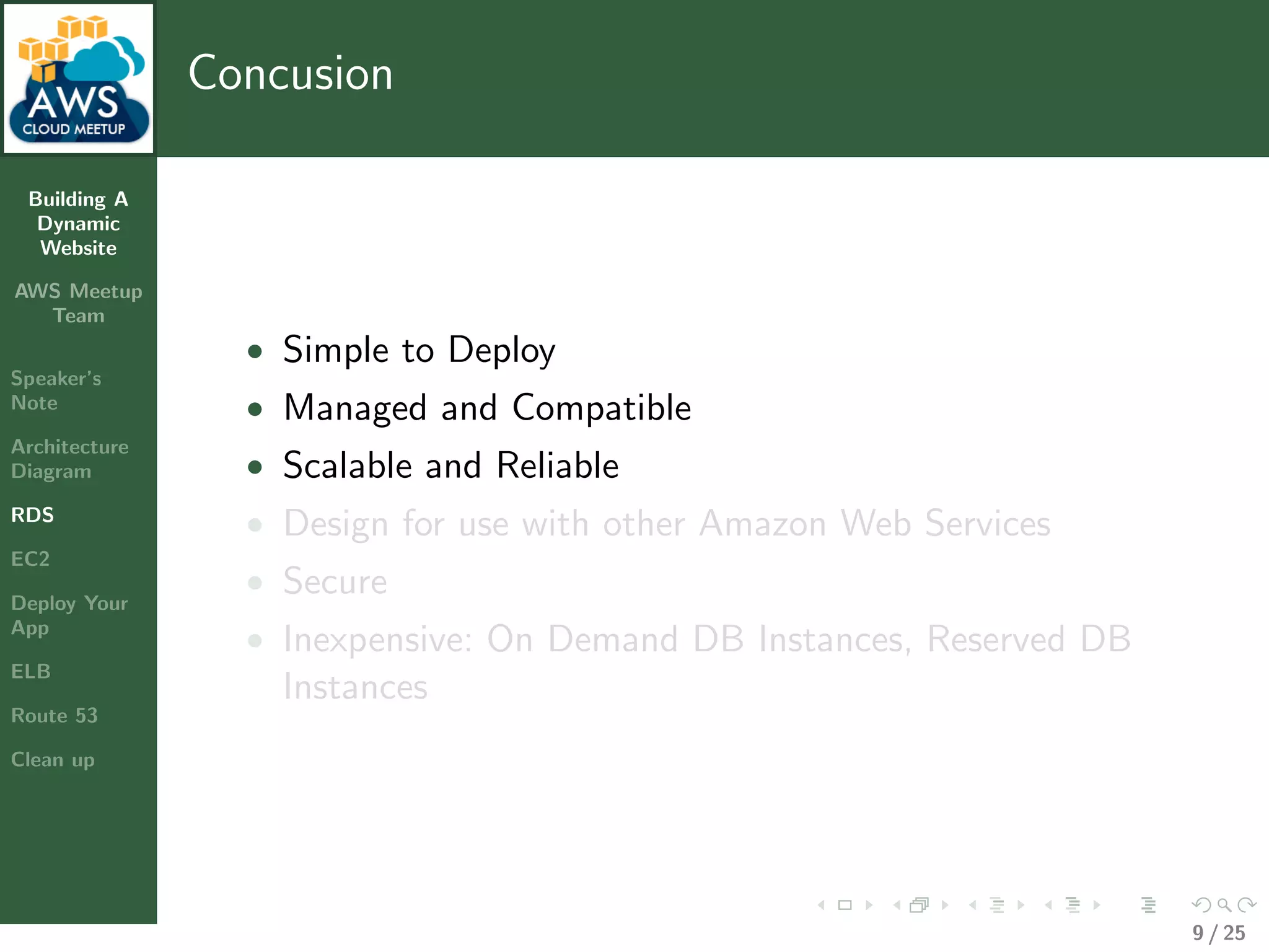 Building A
Dynamic
Website
AWS Meetup
Team
Speaker’s
Note
Architecture
Diagram
RDS
EC2
Deploy Your
App
ELB
Route 53
Clean up
Concusion
• Simple to Deploy
• Managed and Compatible
• Scalable and Reliable
• Design for use with other Amazon Web Services
• Secure
• Inexpensive: On Demand DB Instances, Reserved DB
Instances
9 / 25
 