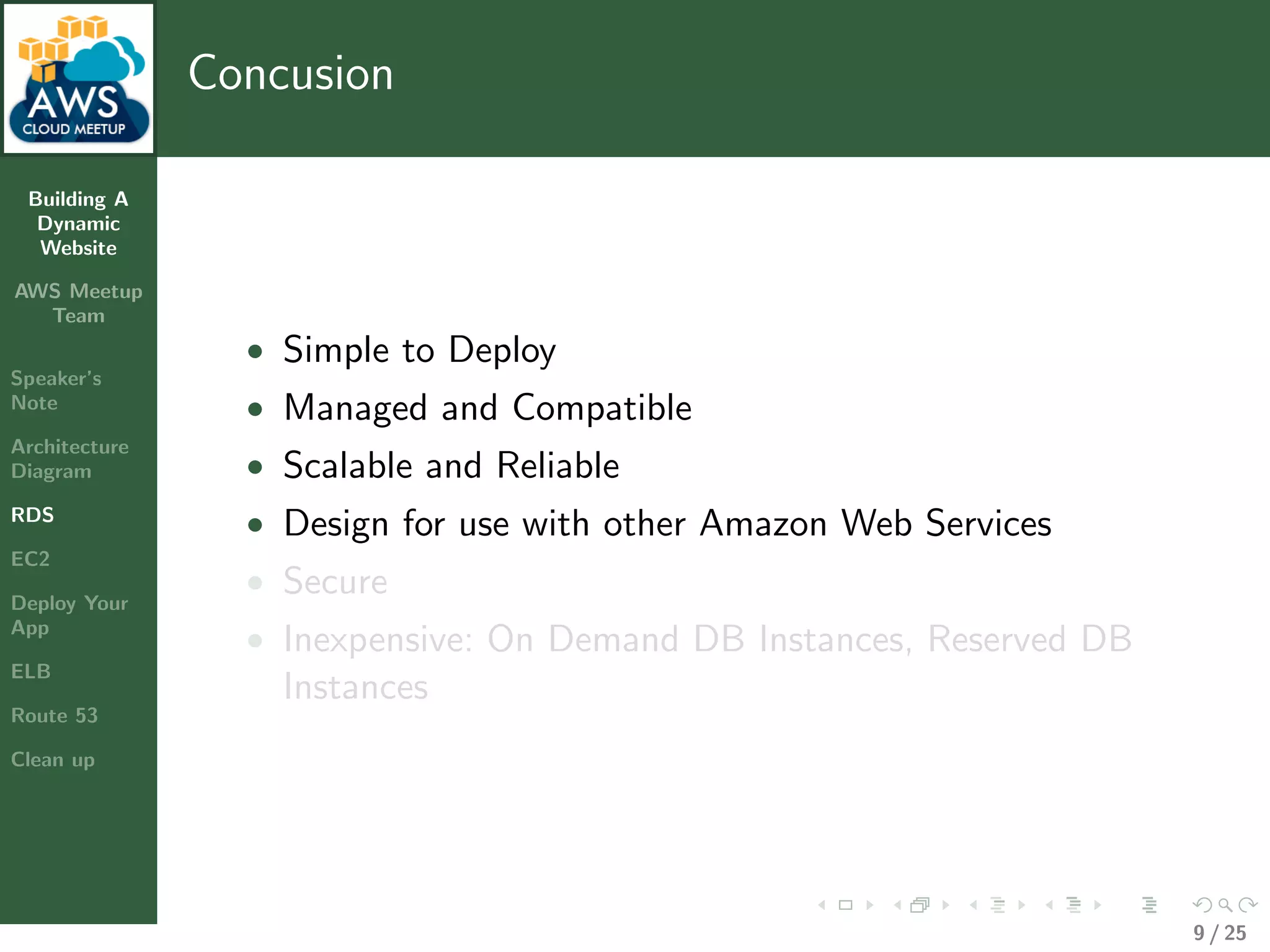 Building A
Dynamic
Website
AWS Meetup
Team
Speaker’s
Note
Architecture
Diagram
RDS
EC2
Deploy Your
App
ELB
Route 53
Clean up
Concusion
• Simple to Deploy
• Managed and Compatible
• Scalable and Reliable
• Design for use with other Amazon Web Services
• Secure
• Inexpensive: On Demand DB Instances, Reserved DB
Instances
9 / 25
 