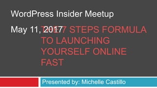 THE 7 STEPS FORMULA
TO LAUNCHING
YOURSELF ONLINE
FAST
Presented by: Michelle Castillo
WordPress Insider Meetup
May 11, 2017
Access presentation: http://bit.ly/wpi7steps
 