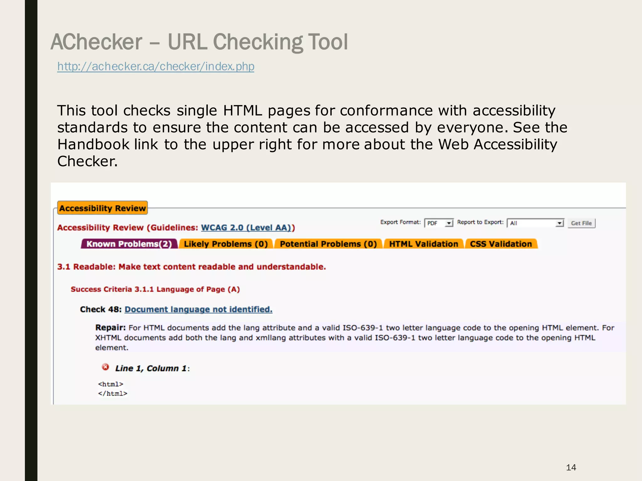 AChecker – URL Checking Tool
http://achecker.ca/checker/index.php
14
This tool checks single HTML pages for conformance with accessibility
standards to ensure the content can be accessed by everyone. See the
Handbook link to the upper right for more about the Web Accessibility
Checker.
 