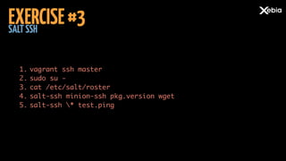 SALTSSH
EXERCISE#3
1. vagrant ssh master	
2. sudo su -	
3. cat /etc/salt/roster	
4. salt-ssh minion-ssh pkg.version wget	
5. salt-ssh * test.ping
 