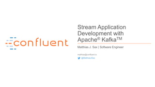 1Confidential
Stream Application
Development with
Apache® KafkaTM
Matthias J. Sax | Software Engineer
matthias@confluent.io
@MatthiasJSax
 