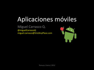 Aplicaciones móviles
Miguel Carrasco Q.
@miguelCarrascoQ
miguel.carrasco@VisitAnyPlace.com




                    Temuco. Enero / 2012
 