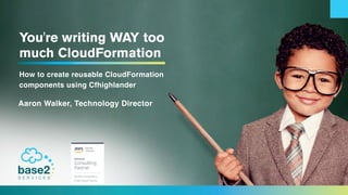 You're writing WAY too
much CloudFormation
How to create reusable CloudFormation
components using Cfhighlander
Aaron Walker, Technology Director
 