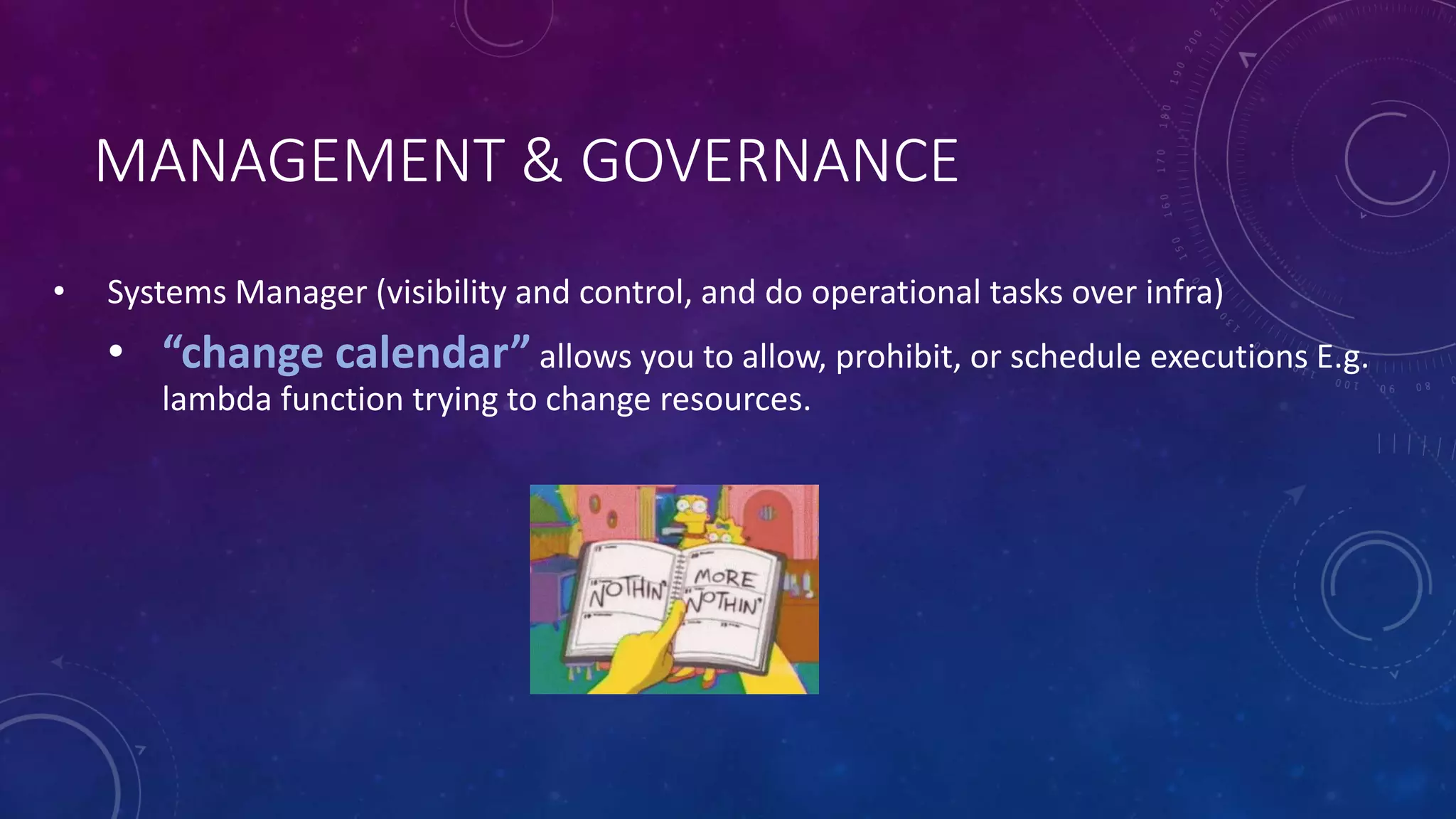 MANAGEMENT & GOVERNANCE
• Systems Manager (visibility and control, and do operational tasks over infra)
• “change calendar” allows you to allow, prohibit, or schedule executions E.g.
lambda function trying to change resources.
 