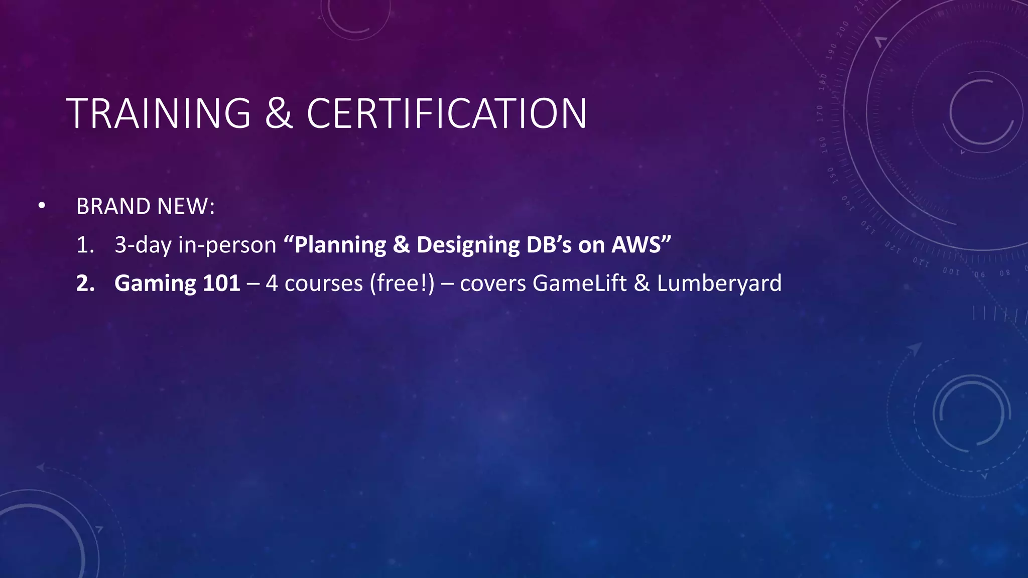 TRAINING & CERTIFICATION
• BRAND NEW:
1. 3-day in-person “Planning & Designing DB’s on AWS”
2. Gaming 101 – 4 courses (free!) – covers GameLift & Lumberyard
 
