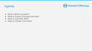 Agenda
● What is Mule Connector?
● What is Custom Connector and why?
● What is mule XML SDK?
● Steps to Create a Connector
 