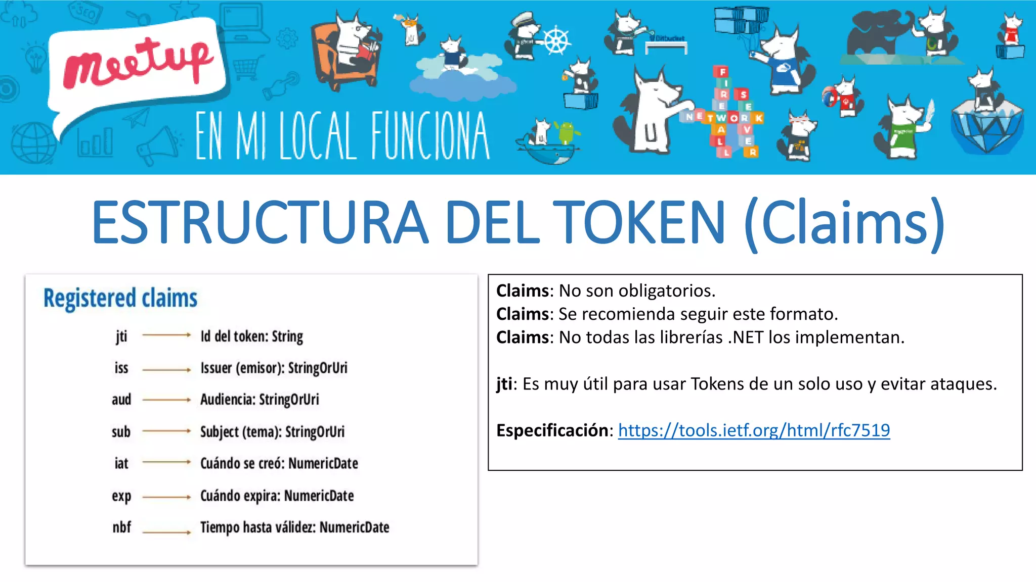 ESTRUCTURA DEL TOKEN (Claims)
Claims: No son obligatorios.
Claims: Se recomienda seguir este formato.
Claims: No todas las librerías .NET los implementan.
jti: Es muy útil para usar Tokens de un solo uso y evitar ataques.
Especificación: https://tools.ietf.org/html/rfc7519
 