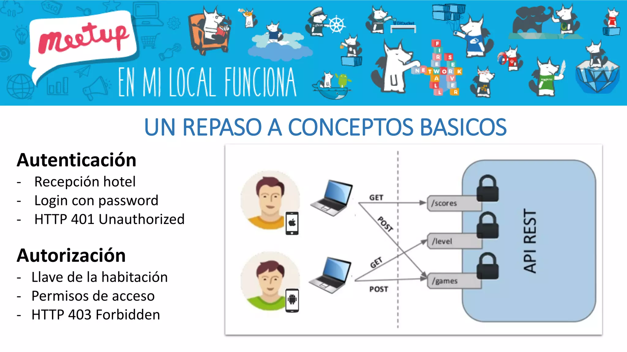 UN REPASO A CONCEPTOS BASICOS
Autenticación
- Recepción hotel
- Login con password
- HTTP 401 Unauthorized
Autorización
- Llave de la habitación
- Permisos de acceso
- HTTP 403 Forbidden
 