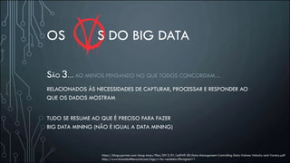 OS S DO BIG DATA
SÃO 3… AO MENOS PENSANDO NO QUE TODOS CONCORDAM…
RELACIONADOS ÀS NECESSIDADES DE CAPTURAR, PROCESSAR E RESPONDER AO
QUE OS DADOS MOSTRAM
TUDO SE RESUME AO QUE É PRECISO PARA FAZER
BIG DATA MINING (NÃO É IGUAL A DATA MINING)
https://blogs.gartner.com/doug-laney/files/2012/01/ad949-3D-Data-Management-Controlling-Data-Volume-Velocity-and-Variety.pdf
http://www.brandsoftheworld.com/logo/v-for-vendetta-0?original=1
 