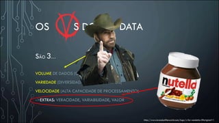 OS S DO BIG DATA
http://www.brandsoftheworld.com/logo/v-for-vendetta-0?original=1
SÃO 3…
VOLUME DE DADOS (QUANTIDADE)
VARIEDADE (DIVERSIDADE DE FONTES E TIPOS)
VELOCIDADE (ALTA CAPACIDADE DE PROCESSAMENTO)
->EXTRAS: VERACIDADE, VARIABILIDADE, VALOR
 