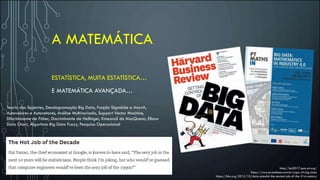 A MATEMÁTICA
ESTATÍSTICA, MUITA ESTATÍSTICA…
E MATEMÁTICA AVANÇADA…
http://bd2017.spm-pt.org/
https://www.prandiano.com.br/copy-of-big-data
https://hbr.org/2012/10/data-scientist-the-sexiest-job-of-the-21st-century
Teoria dos Suportes, Dendogramação Big Data, Função Sigmóide e AnovA,
Autovalores e Autovetores, Análise Multivariada, Support Vector Machine,
Discriminante de Fisher, Discriminante de Hellinger, KmeansS de MacQuenn, Elbow
Data Chart, Algoritmo Big Data Fuzzy, Pesquisa Operacional
 