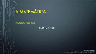 A MATEMÁTICA
http://bd2017.spm-pt.org/
https://www.prandiano.com.br/copy-of-big-data
https://hbr.org/2012/10/data-scientist-the-sexiest-job-of-the-21st-century
ESTATÍSTICA PARA QUÊ?
ANALYTICS!!!
 