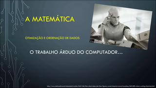 A MATEMÁTICA
http://www.dailymail.co.uk/sciencetech/article-3441166/Has-robot-taken-job-New-figures-reveal-America-record-breaking-260-000-robots-working-factories.html
OTIMIZAÇÃO E ORDENAÇÃO DE DADOS
O TRABALHO ÁRDUO DO COMPUTADOR…
 