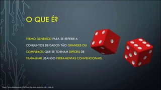 O QUE É?
TERMO GENÉRICO PARA SE REFERIR A
CONJUNTOS DE DADOS TÃO GRANDES OU
COMPLEXOS QUE SE TORNAM DIFÍCEIS DE
TRABALHAR USANDO FERRAMENTAS CONVENCIONAIS.
https://www.slideshare.net/GWOcon/big-data-analytics-with-r (slide 6)
 