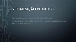 VISUALIZAÇÃO DE DADOS
90% DA INFORMAÇÃO TRANSMITIDA AO CÉREBRO É VISUAL.
NO CÉREBRO AS INFORMAÇÕES VISUAIS SÃO PROCESSADAS 60.000 VEZES MAIS
RÁPIDO DO QUE UM TEXTO.
 