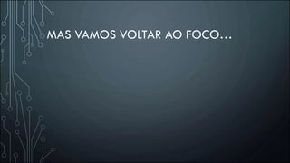 MAS VAMOS VOLTAR AO FOCO…
 