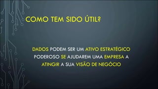 COMO TEM SIDO ÚTIL?
DADOS PODEM SER UM ATIVO ESTRATÉGICO
PODEROSO SE AJUDAREM UMA EMPRESA A
ATINGIR A SUA VISÃO DE NEGÓCIO
 